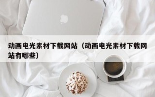 荣成动画电光素材下载网站（动画电光素材下载网站有哪些）