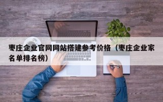 荣成枣庄企业官网网站搭建参考价格（枣庄企业家名单排名榜）