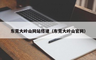 荣成东莞大岭山网站搭建（东莞大岭山官网）