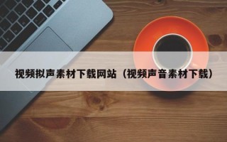 荣成视频拟声素材下载网站（视频声音素材下载）