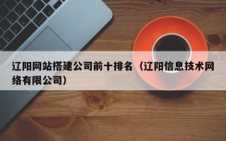 荣成辽阳网站搭建公司前十排名（辽阳信息技术网络有限公司）