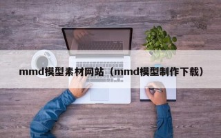荣成mmd模型素材网站（mmd模型制作下载）