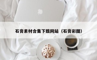 荣成石膏素材合集下载网站（石膏彩图）