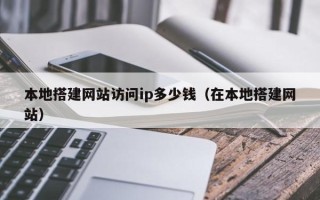 荣成本地搭建网站访问ip多少钱（在本地搭建网站）