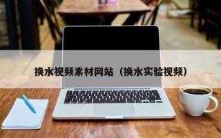 荣成换水视频素材网站（换水实验视频）