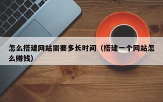 荣成怎么搭建网站需要多长时间（搭建一个网站怎么赚钱）