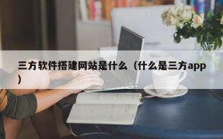 荣成三方软件搭建网站是什么（什么是三方app）