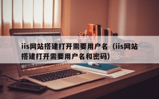 荣成iis网站搭建打开需要用户名（iis网站搭建打开需要用户名和密码）
