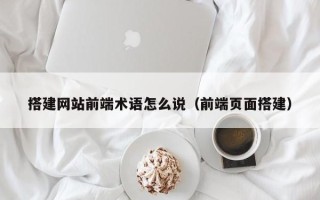荣成搭建网站前端术语怎么说（前端页面搭建）