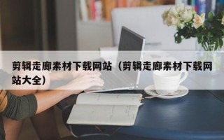 荣成剪辑走廊素材下载网站（剪辑走廊素材下载网站大全）