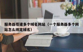 荣成服务器搭建多个域名网站（一个服务器多个网站怎么绑定域名）