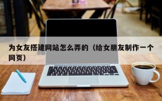 荣成为女友搭建网站怎么弄的（给女朋友制作一个网页）