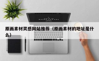 荣成原画素材灵感网站推荐（原画素材的地址是什么）