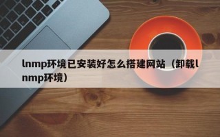 荣成lnmp环境已安装好怎么搭建网站（卸载lnmp环境）