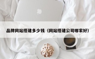 荣成品牌网站搭建多少钱（网站搭建公司哪家好）